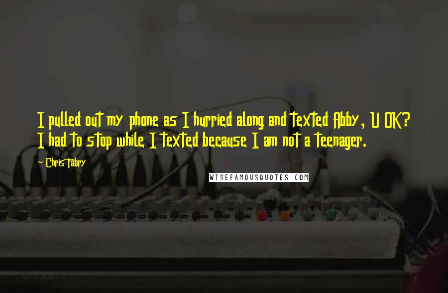 Chris Fabry Quotes: I pulled out my phone as I hurried along and texted Abby, U OK? I had to stop while I texted because I am not a teenager.