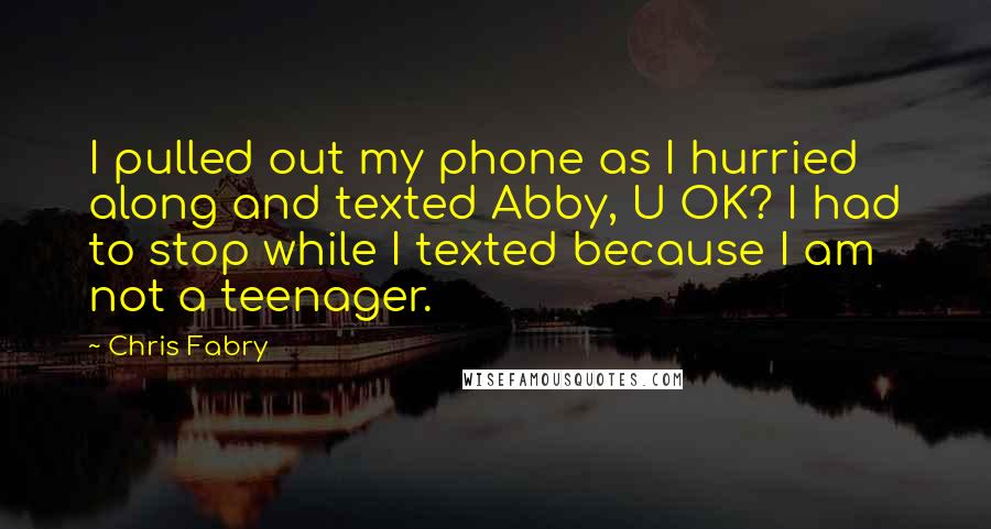 Chris Fabry Quotes: I pulled out my phone as I hurried along and texted Abby, U OK? I had to stop while I texted because I am not a teenager.