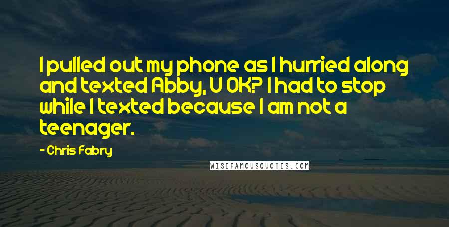 Chris Fabry Quotes: I pulled out my phone as I hurried along and texted Abby, U OK? I had to stop while I texted because I am not a teenager.