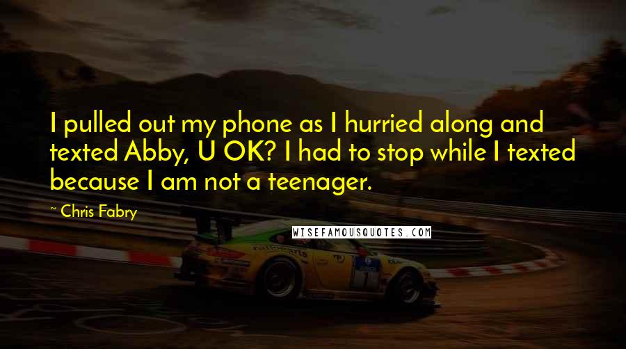 Chris Fabry Quotes: I pulled out my phone as I hurried along and texted Abby, U OK? I had to stop while I texted because I am not a teenager.