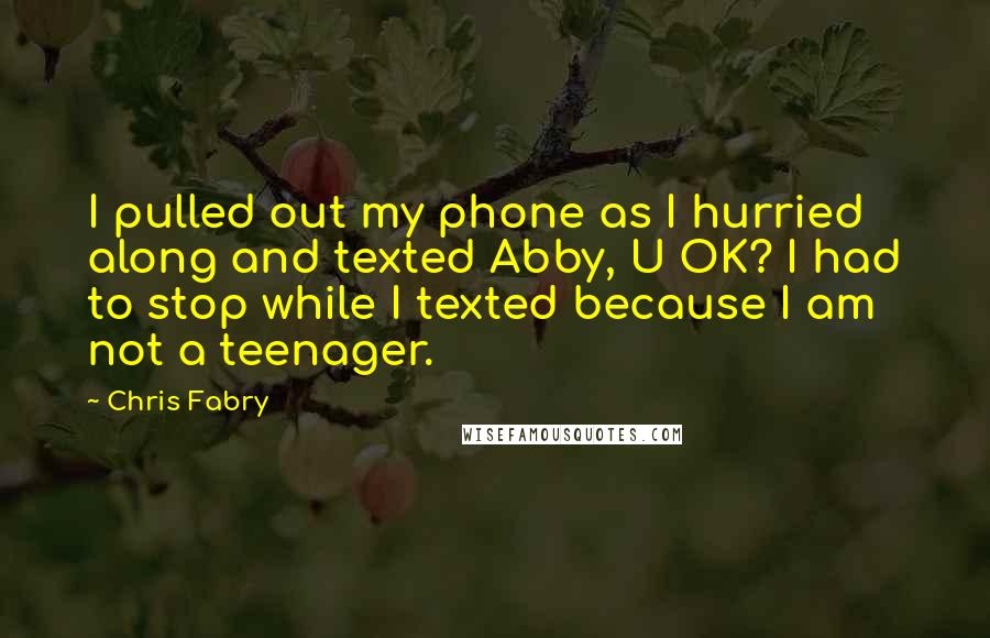 Chris Fabry Quotes: I pulled out my phone as I hurried along and texted Abby, U OK? I had to stop while I texted because I am not a teenager.