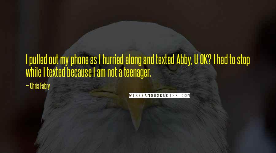 Chris Fabry Quotes: I pulled out my phone as I hurried along and texted Abby, U OK? I had to stop while I texted because I am not a teenager.