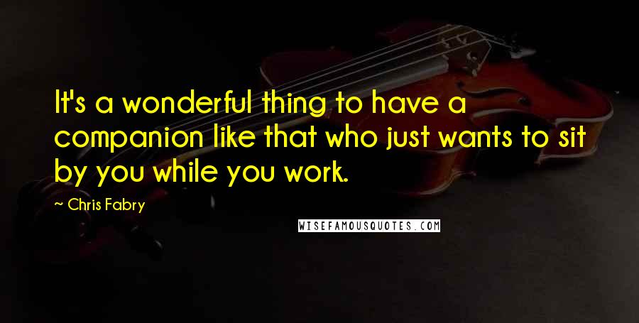 Chris Fabry Quotes: It's a wonderful thing to have a companion like that who just wants to sit by you while you work.