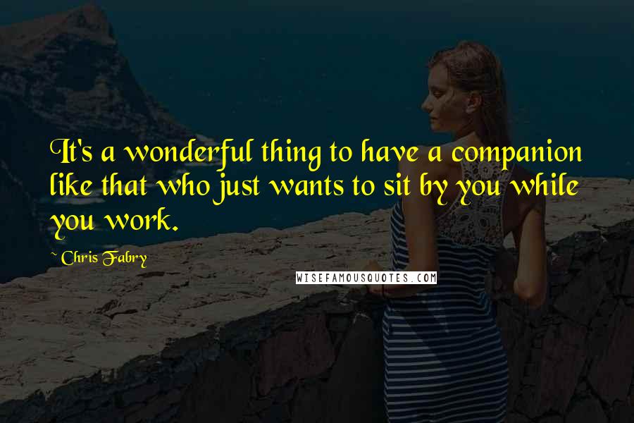 Chris Fabry Quotes: It's a wonderful thing to have a companion like that who just wants to sit by you while you work.