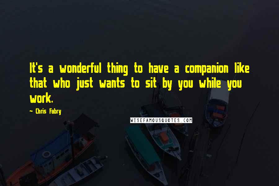 Chris Fabry Quotes: It's a wonderful thing to have a companion like that who just wants to sit by you while you work.