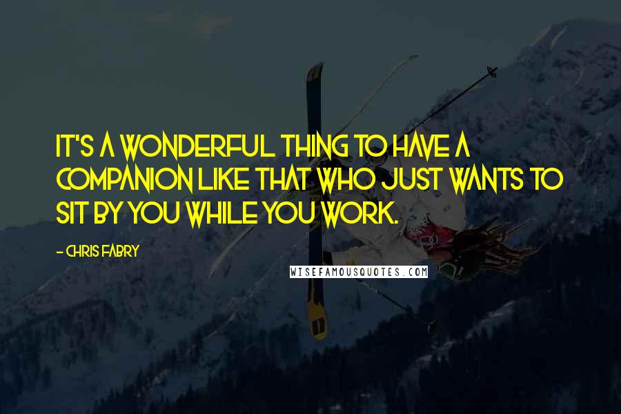 Chris Fabry Quotes: It's a wonderful thing to have a companion like that who just wants to sit by you while you work.