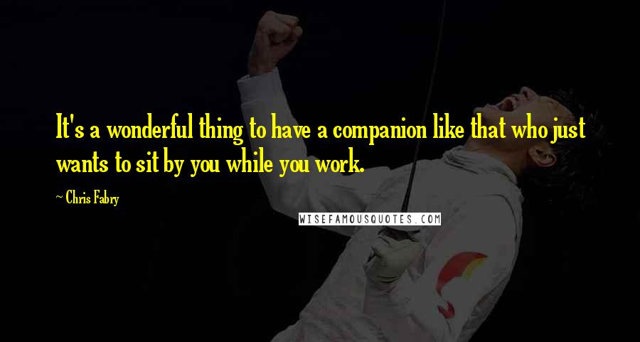 Chris Fabry Quotes: It's a wonderful thing to have a companion like that who just wants to sit by you while you work.