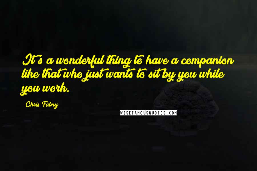 Chris Fabry Quotes: It's a wonderful thing to have a companion like that who just wants to sit by you while you work.