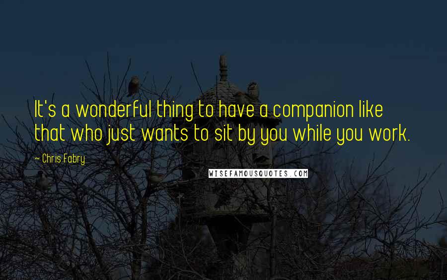 Chris Fabry Quotes: It's a wonderful thing to have a companion like that who just wants to sit by you while you work.