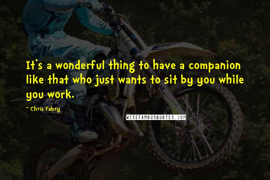 Chris Fabry Quotes: It's a wonderful thing to have a companion like that who just wants to sit by you while you work.