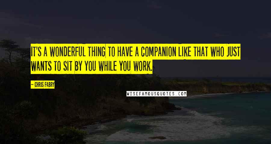 Chris Fabry Quotes: It's a wonderful thing to have a companion like that who just wants to sit by you while you work.