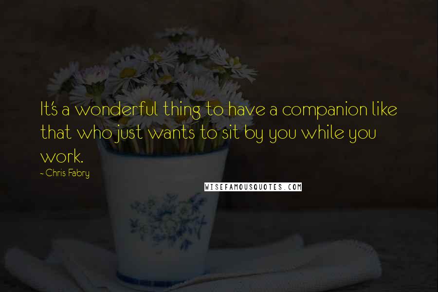 Chris Fabry Quotes: It's a wonderful thing to have a companion like that who just wants to sit by you while you work.