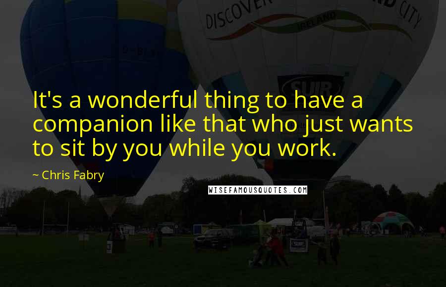 Chris Fabry Quotes: It's a wonderful thing to have a companion like that who just wants to sit by you while you work.