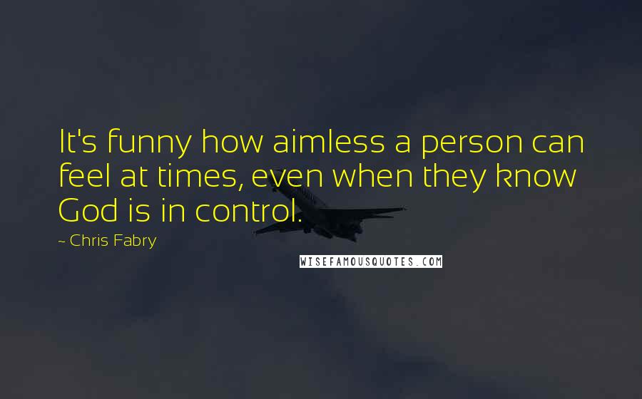 Chris Fabry Quotes: It's funny how aimless a person can feel at times, even when they know God is in control.