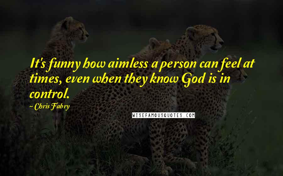 Chris Fabry Quotes: It's funny how aimless a person can feel at times, even when they know God is in control.