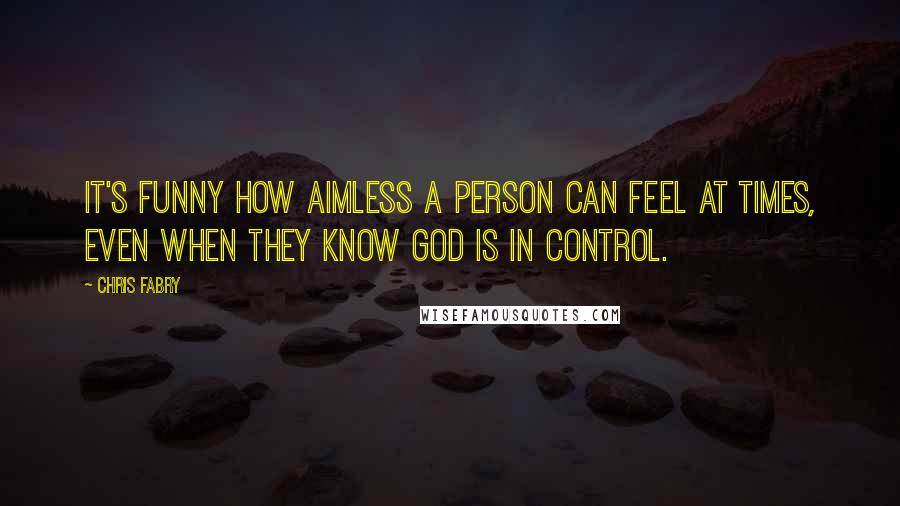 Chris Fabry Quotes: It's funny how aimless a person can feel at times, even when they know God is in control.