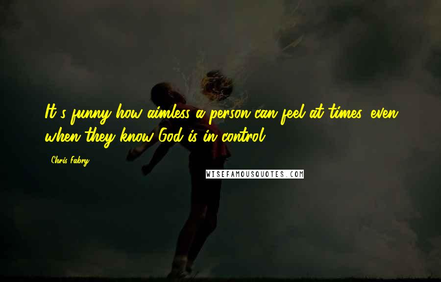 Chris Fabry Quotes: It's funny how aimless a person can feel at times, even when they know God is in control.