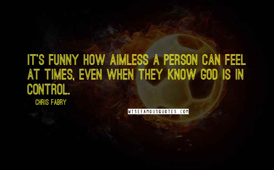 Chris Fabry Quotes: It's funny how aimless a person can feel at times, even when they know God is in control.