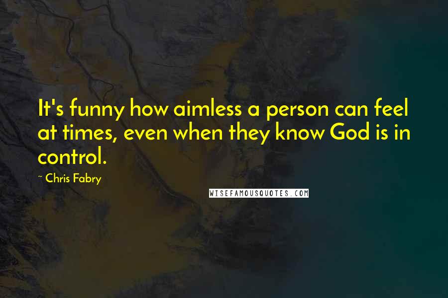 Chris Fabry Quotes: It's funny how aimless a person can feel at times, even when they know God is in control.