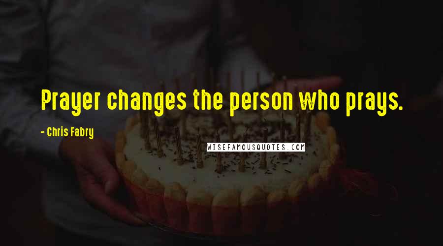 Chris Fabry Quotes: Prayer changes the person who prays.