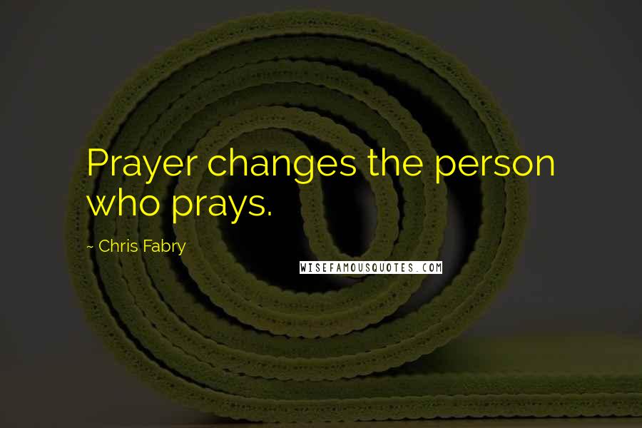 Chris Fabry Quotes: Prayer changes the person who prays.