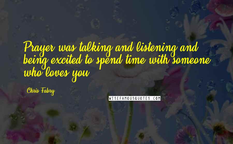 Chris Fabry Quotes: Prayer was talking and listening and being excited to spend time with someone who loves you.