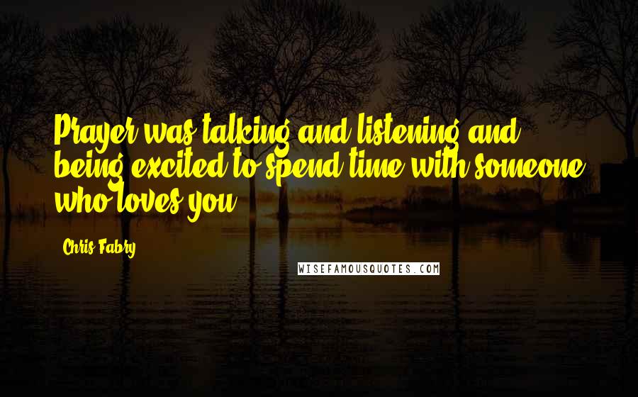 Chris Fabry Quotes: Prayer was talking and listening and being excited to spend time with someone who loves you.