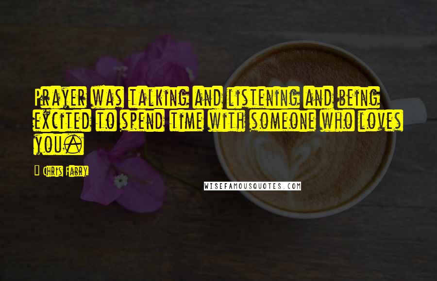 Chris Fabry Quotes: Prayer was talking and listening and being excited to spend time with someone who loves you.