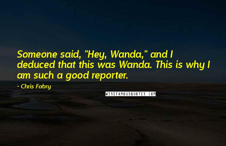 Chris Fabry Quotes: Someone said, "Hey, Wanda," and I deduced that this was Wanda. This is why I am such a good reporter.