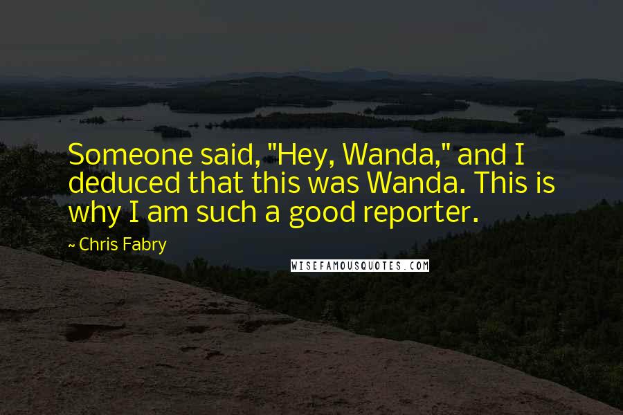 Chris Fabry Quotes: Someone said, "Hey, Wanda," and I deduced that this was Wanda. This is why I am such a good reporter.