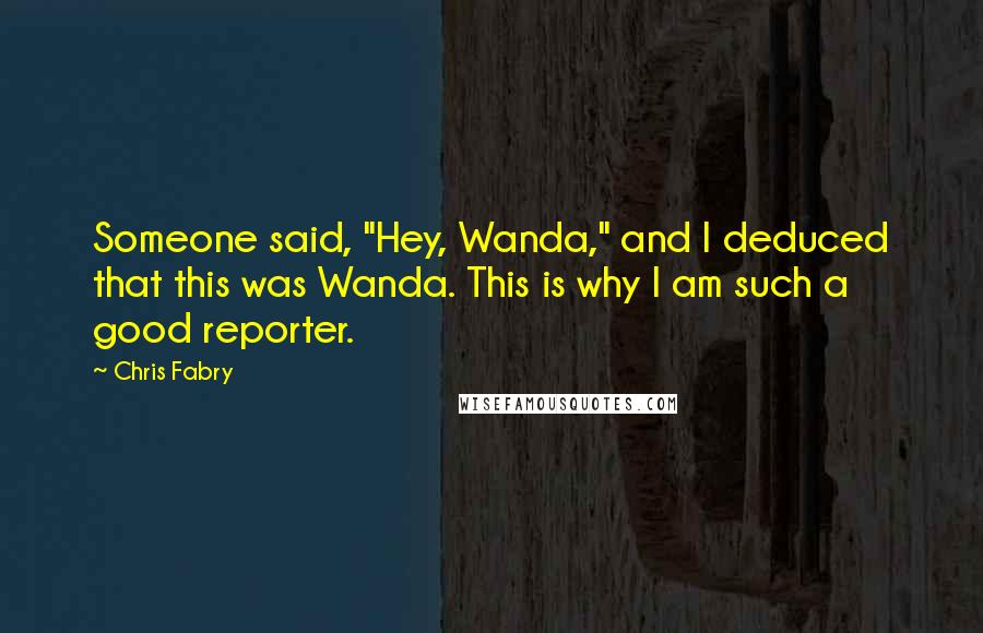 Chris Fabry Quotes: Someone said, "Hey, Wanda," and I deduced that this was Wanda. This is why I am such a good reporter.