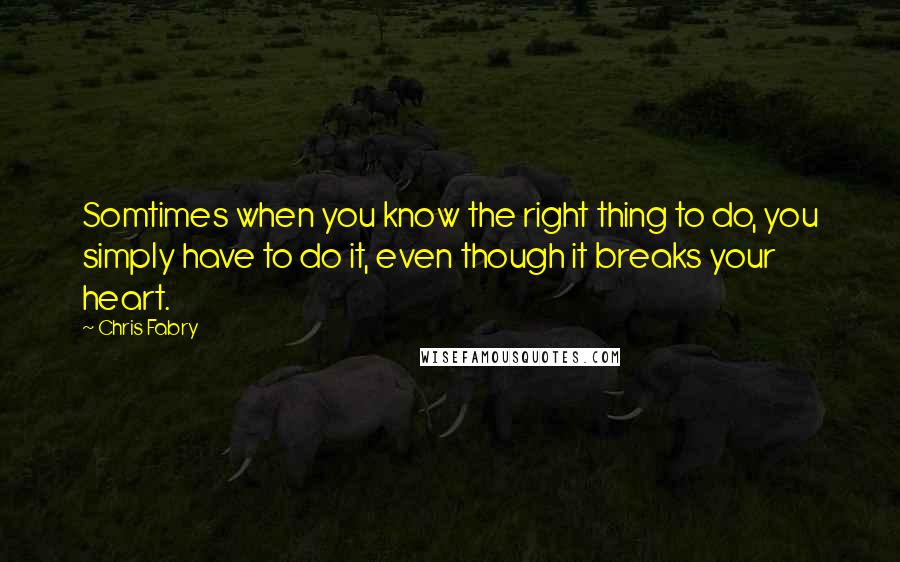 Chris Fabry Quotes: Somtimes when you know the right thing to do, you simply have to do it, even though it breaks your heart.