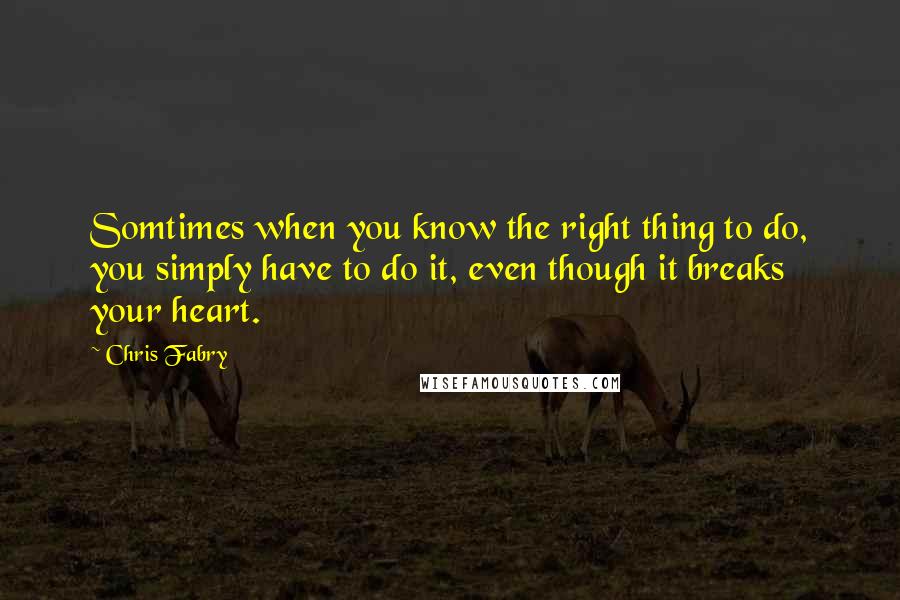 Chris Fabry Quotes: Somtimes when you know the right thing to do, you simply have to do it, even though it breaks your heart.