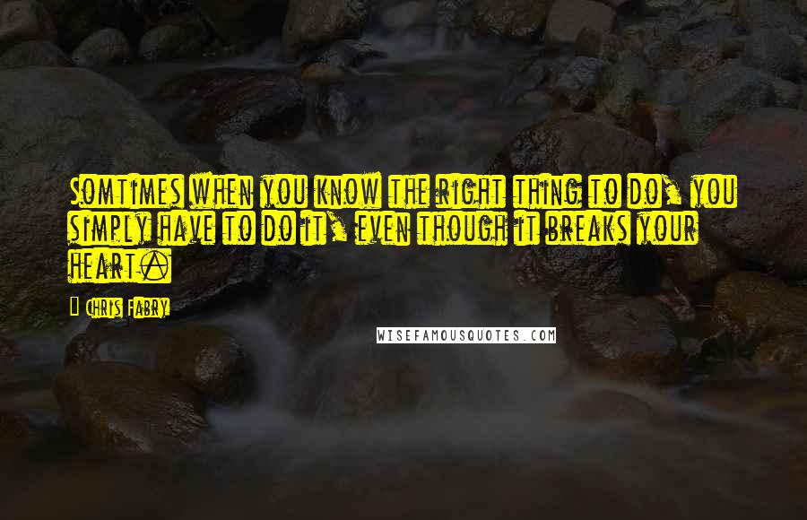 Chris Fabry Quotes: Somtimes when you know the right thing to do, you simply have to do it, even though it breaks your heart.