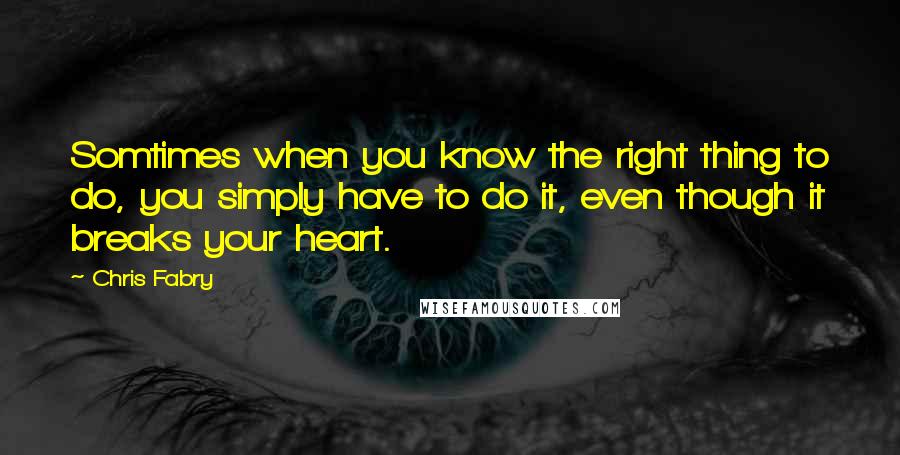 Chris Fabry Quotes: Somtimes when you know the right thing to do, you simply have to do it, even though it breaks your heart.