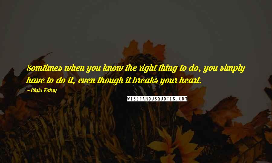 Chris Fabry Quotes: Somtimes when you know the right thing to do, you simply have to do it, even though it breaks your heart.