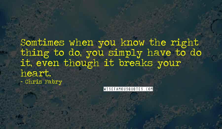 Chris Fabry Quotes: Somtimes when you know the right thing to do, you simply have to do it, even though it breaks your heart.