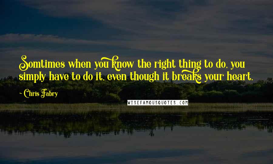 Chris Fabry Quotes: Somtimes when you know the right thing to do, you simply have to do it, even though it breaks your heart.