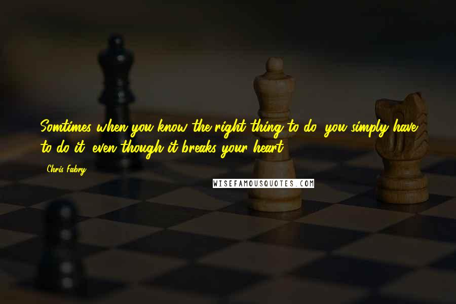 Chris Fabry Quotes: Somtimes when you know the right thing to do, you simply have to do it, even though it breaks your heart.