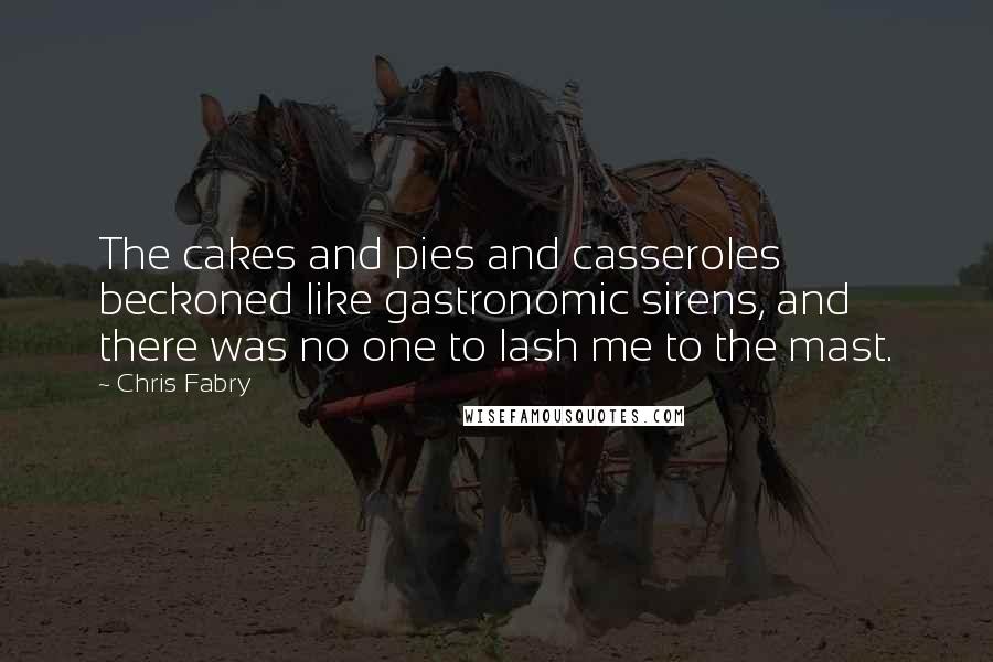 Chris Fabry Quotes: The cakes and pies and casseroles beckoned like gastronomic sirens, and there was no one to lash me to the mast.