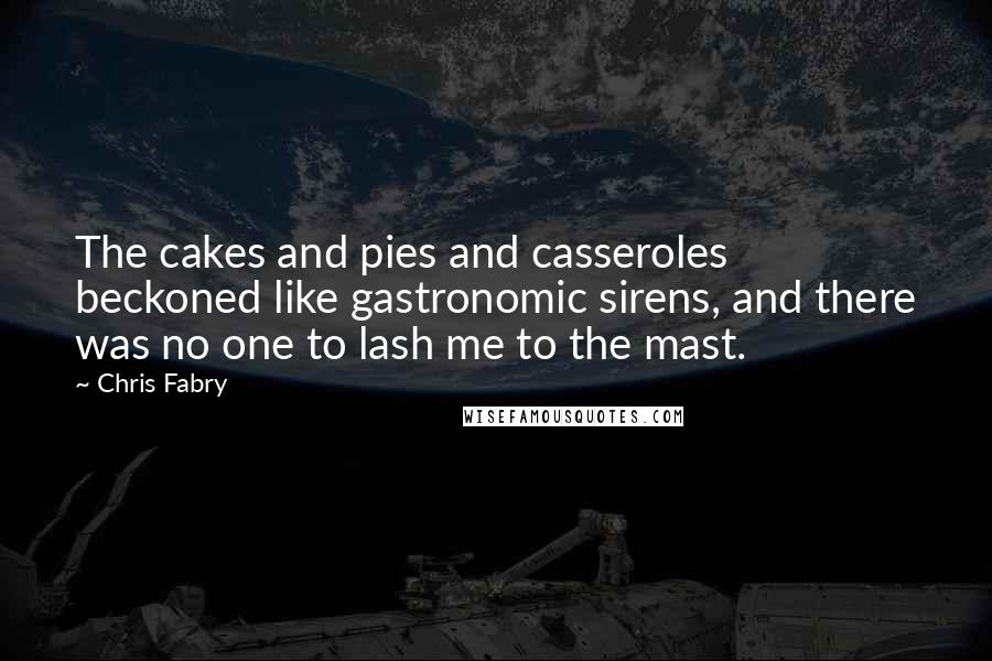 Chris Fabry Quotes: The cakes and pies and casseroles beckoned like gastronomic sirens, and there was no one to lash me to the mast.