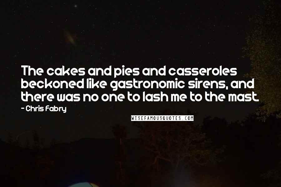 Chris Fabry Quotes: The cakes and pies and casseroles beckoned like gastronomic sirens, and there was no one to lash me to the mast.