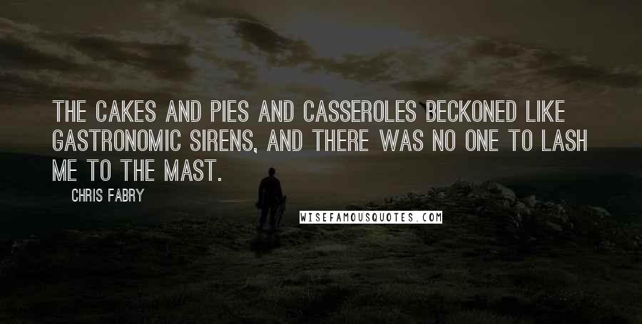 Chris Fabry Quotes: The cakes and pies and casseroles beckoned like gastronomic sirens, and there was no one to lash me to the mast.