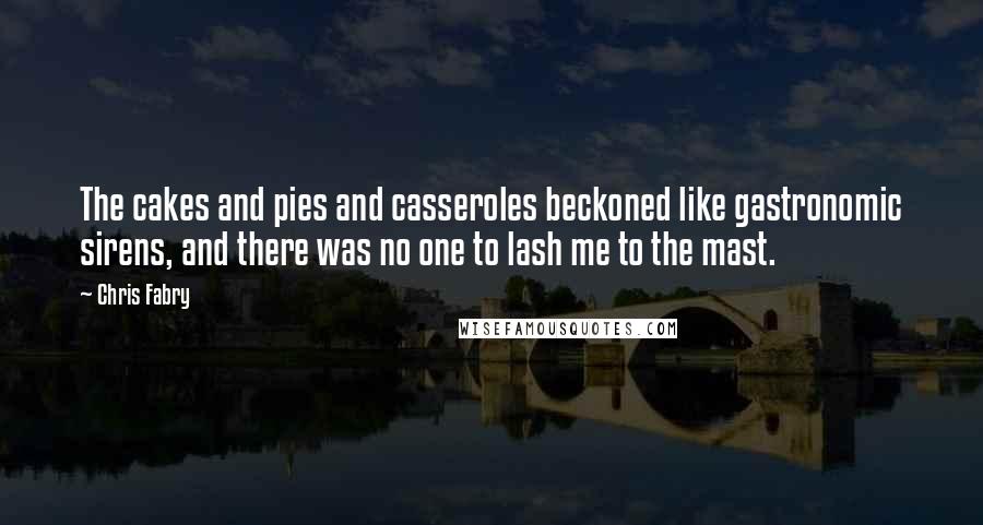 Chris Fabry Quotes: The cakes and pies and casseroles beckoned like gastronomic sirens, and there was no one to lash me to the mast.