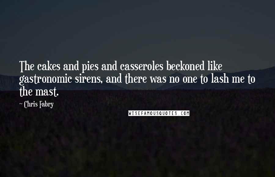 Chris Fabry Quotes: The cakes and pies and casseroles beckoned like gastronomic sirens, and there was no one to lash me to the mast.