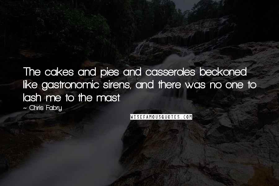 Chris Fabry Quotes: The cakes and pies and casseroles beckoned like gastronomic sirens, and there was no one to lash me to the mast.