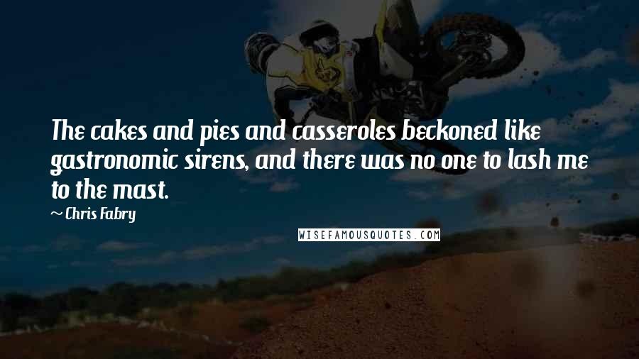 Chris Fabry Quotes: The cakes and pies and casseroles beckoned like gastronomic sirens, and there was no one to lash me to the mast.