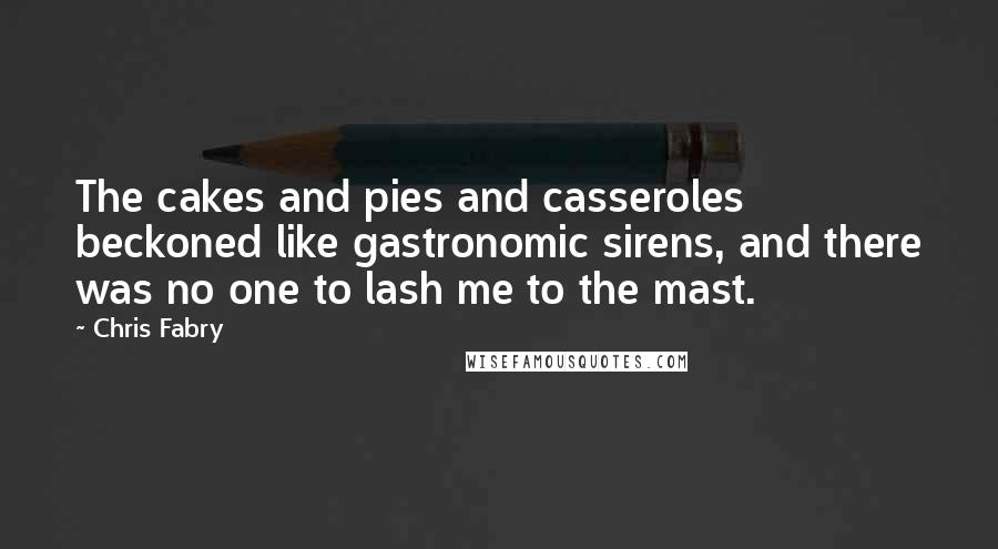 Chris Fabry Quotes: The cakes and pies and casseroles beckoned like gastronomic sirens, and there was no one to lash me to the mast.