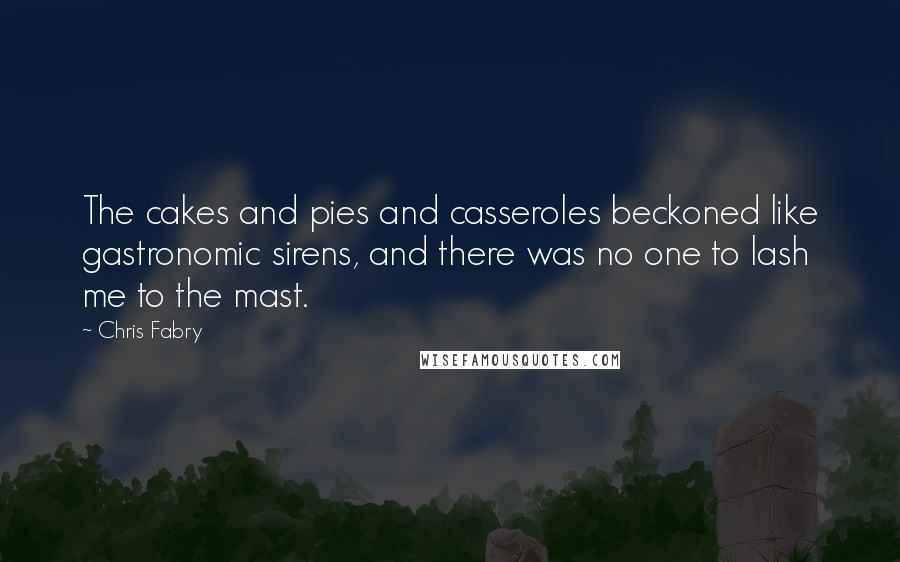 Chris Fabry Quotes: The cakes and pies and casseroles beckoned like gastronomic sirens, and there was no one to lash me to the mast.