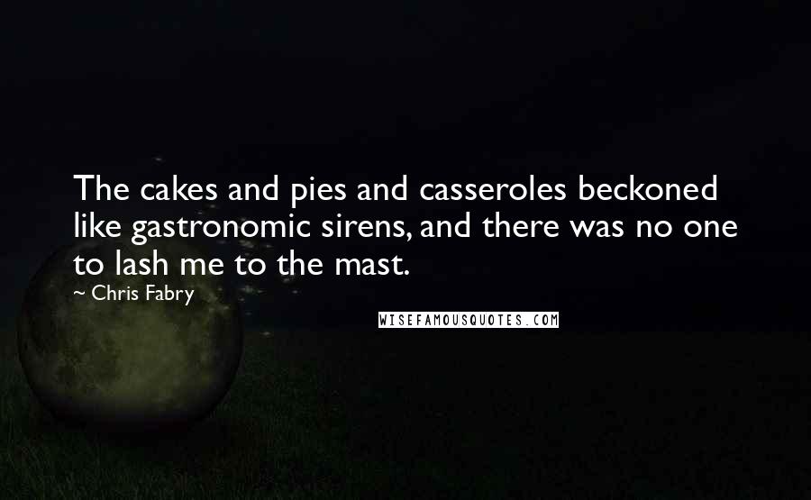 Chris Fabry Quotes: The cakes and pies and casseroles beckoned like gastronomic sirens, and there was no one to lash me to the mast.